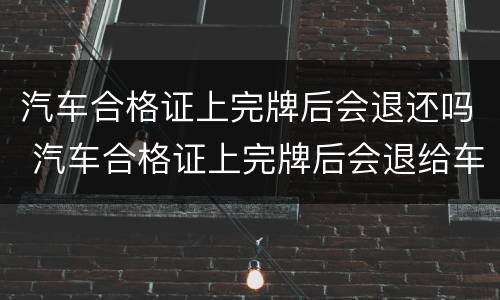 汽车合格证上完牌后会退还吗 汽车合格证上完牌后会退给车主吗