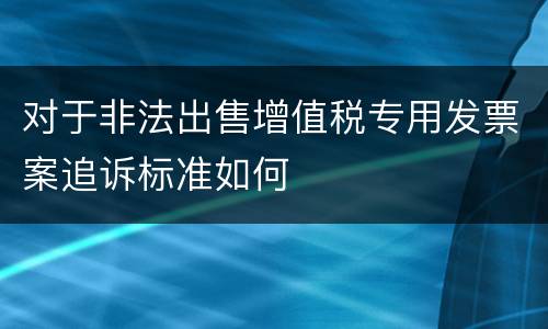 对于非法出售增值税专用发票案追诉标准如何