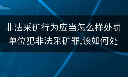 非法采矿行为应当怎么样处罚 单位犯非法采矿罪,该如何处罚?