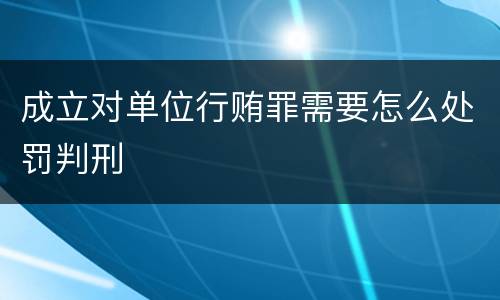 成立对单位行贿罪需要怎么处罚判刑
