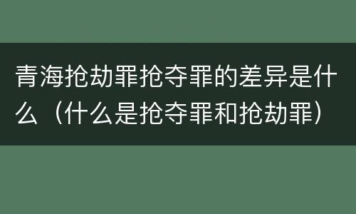 青海抢劫罪抢夺罪的差异是什么(什么是抢夺罪和抢劫罪)