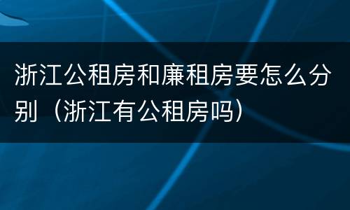 浙江公租房和廉租房要怎么分别（浙江有公租房吗）