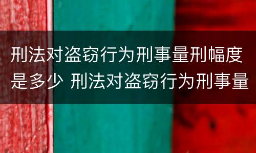 刑法对盗窃行为刑事量刑幅度是多少 刑法对盗窃行为刑事量刑幅度是多少