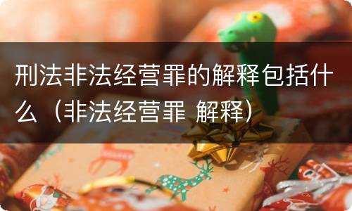 刑法非法经营罪的解释包括什么（非法经营罪 解释）