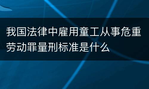 我国法律中雇用童工从事危重劳动罪量刑标准是什么