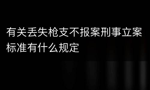 有关丢失枪支不报案刑事立案标准有什么规定