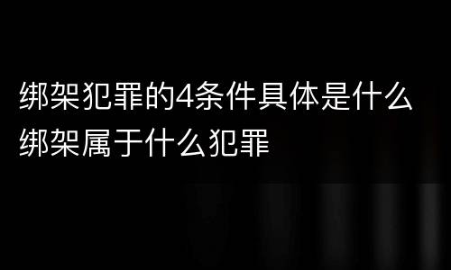 绑架犯罪的4条件具体是什么 绑架属于什么犯罪