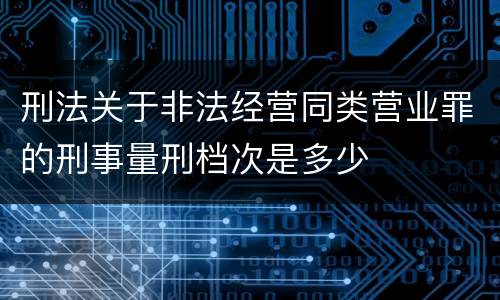 刑法关于非法经营同类营业罪的刑事量刑档次是多少