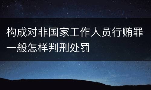 构成对非国家工作人员行贿罪一般怎样判刑处罚