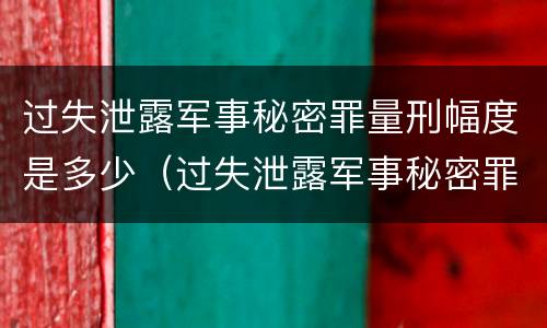 过失泄露军事秘密罪量刑幅度是多少（过失泄露军事秘密罪量刑幅度是多少倍）