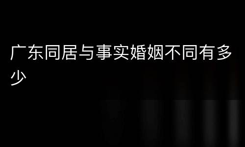 广东同居与事实婚姻不同有多少