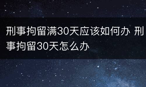 刑事拘留满30天应该如何办 刑事拘留30天怎么办