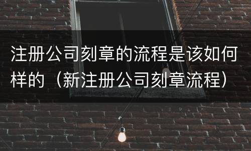 注册公司刻章的流程是该如何样的（新注册公司刻章流程）