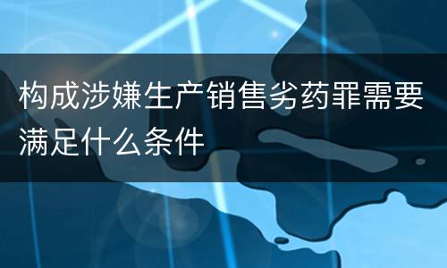 构成涉嫌生产销售劣药罪需要满足什么条件