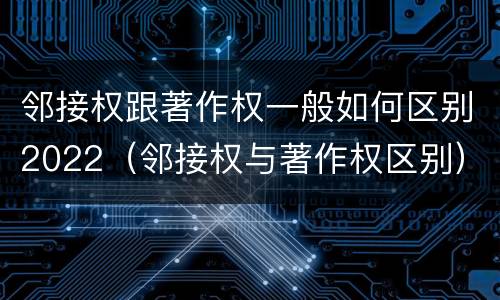 邻接权跟著作权一般如何区别2022（邻接权与著作权区别）