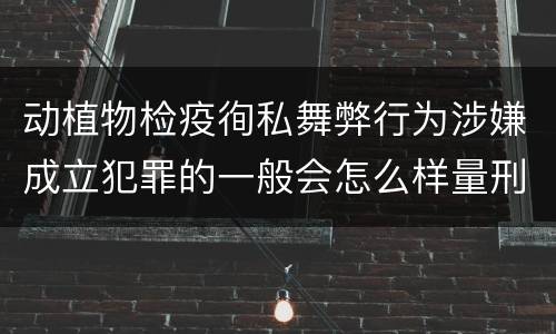 动植物检疫徇私舞弊行为涉嫌成立犯罪的一般会怎么样量刑