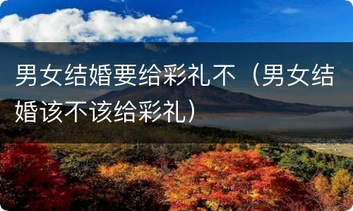 男女结婚要给彩礼不（男女结婚该不该给彩礼）