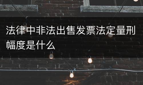 法律中非法出售发票法定量刑幅度是什么