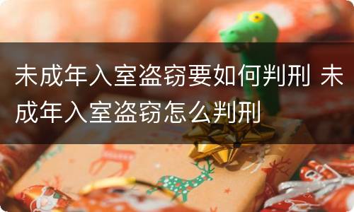 未成年入室盗窃要如何判刑 未成年入室盗窃怎么判刑
