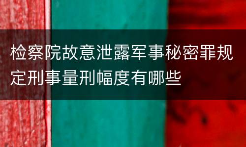 检察院故意泄露军事秘密罪规定刑事量刑幅度有哪些