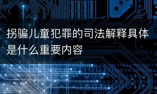 拐骗儿童犯罪的司法解释具体是什么重要内容