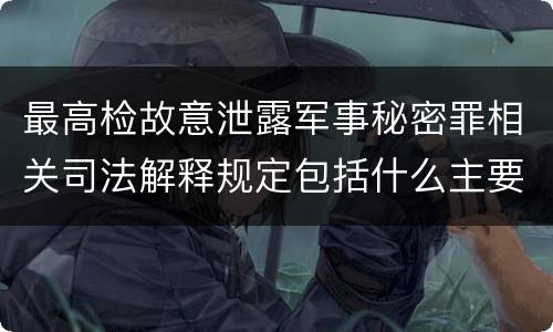 最高检故意泄露军事秘密罪相关司法解释规定包括什么主要内容