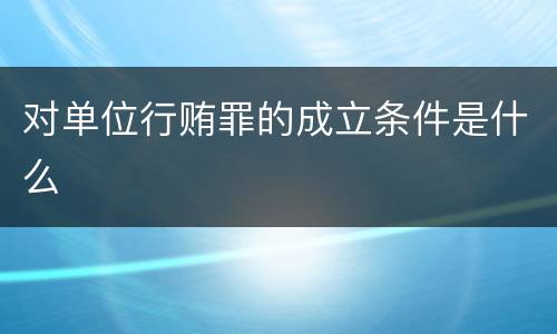 对单位行贿罪的成立条件是什么