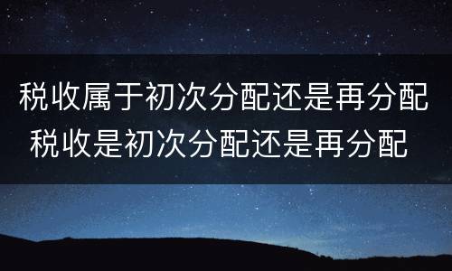 税收属于初次分配还是再分配 税收是初次分配还是再分配