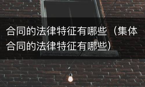合同的法律特征有哪些（集体合同的法律特征有哪些）