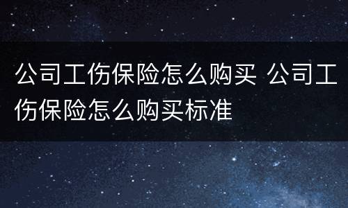公司工伤保险怎么购买 公司工伤保险怎么购买标准