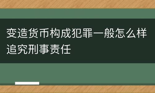 变造货币构成犯罪一般怎么样追究刑事责任