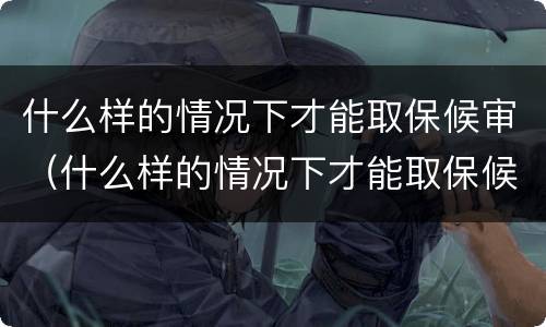 什么样的情况下才能取保候审（什么样的情况下才能取保候审申请）