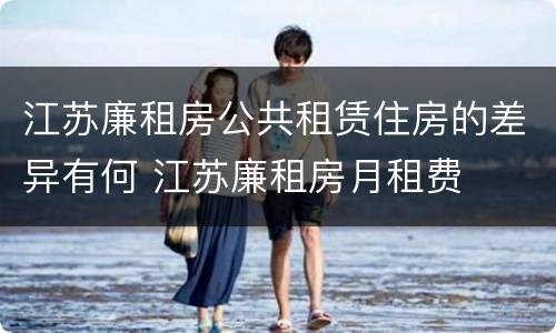 江苏廉租房公共租赁住房的差异有何 江苏廉租房月租费