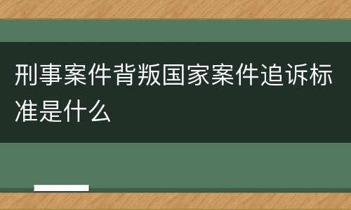 刑事案件背叛国家案件追诉标准是什么