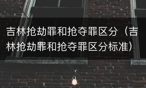 吉林抢劫罪和抢夺罪区分（吉林抢劫罪和抢夺罪区分标准）