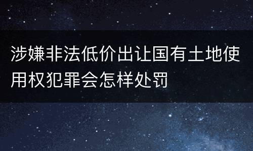 涉嫌非法低价出让国有土地使用权犯罪会怎样处罚