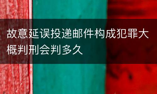 故意延误投递邮件构成犯罪大概判刑会判多久