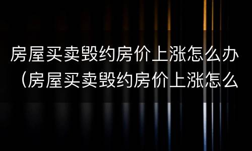房屋买卖毁约房价上涨怎么办（房屋买卖毁约房价上涨怎么办呢）