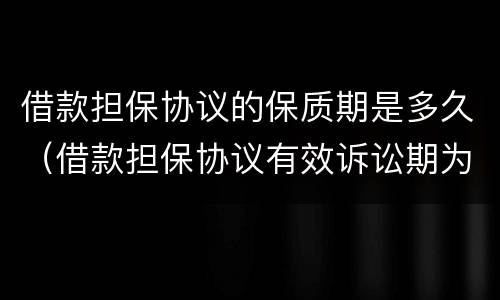 借款担保协议的保质期是多久（借款担保协议有效诉讼期为几年）