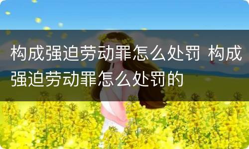 构成强迫劳动罪怎么处罚 构成强迫劳动罪怎么处罚的