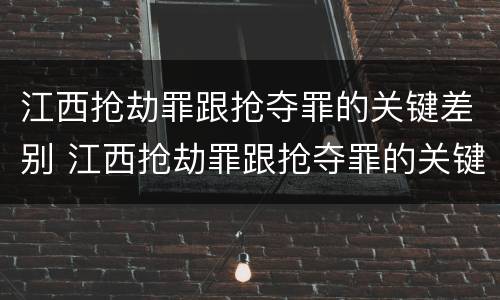 江西抢劫罪跟抢夺罪的关键差别 江西抢劫罪跟抢夺罪的关键差别在哪