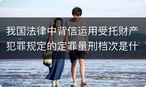 我国法律中背信运用受托财产犯罪规定的定罪量刑档次是什么
