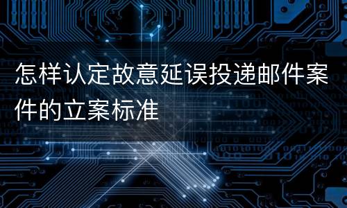 怎样认定故意延误投递邮件案件的立案标准