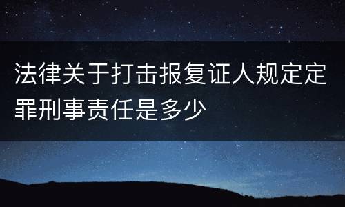 法律关于打击报复证人规定定罪刑事责任是多少