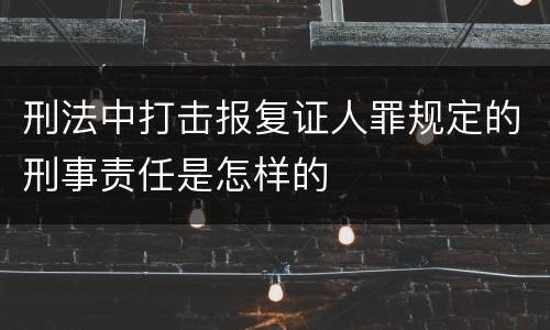 刑法中打击报复证人罪规定的刑事责任是怎样的