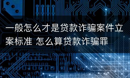 一般怎么才是贷款诈骗案件立案标准 怎么算贷款诈骗罪