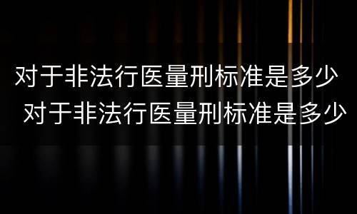 对于非法行医量刑标准是多少 对于非法行医量刑标准是多少条