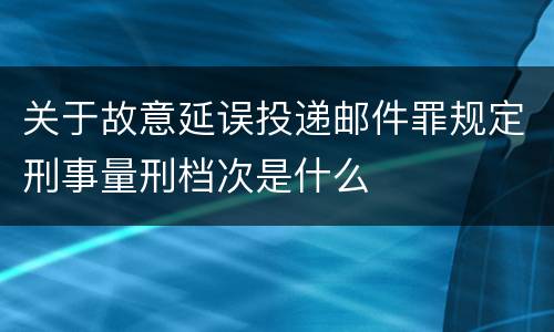 关于故意延误投递邮件罪规定刑事量刑档次是什么