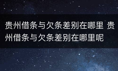 贵州借条与欠条差别在哪里 贵州借条与欠条差别在哪里呢