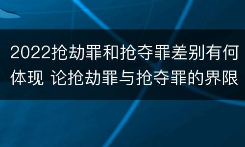 2022抢劫罪和抢夺罪差别有何体现 论抢劫罪与抢夺罪的界限